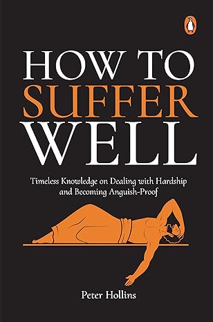 How to Suffer Well: Timeless Knowledge On Dealing With Hardship And Becoming Anguish-Proof
