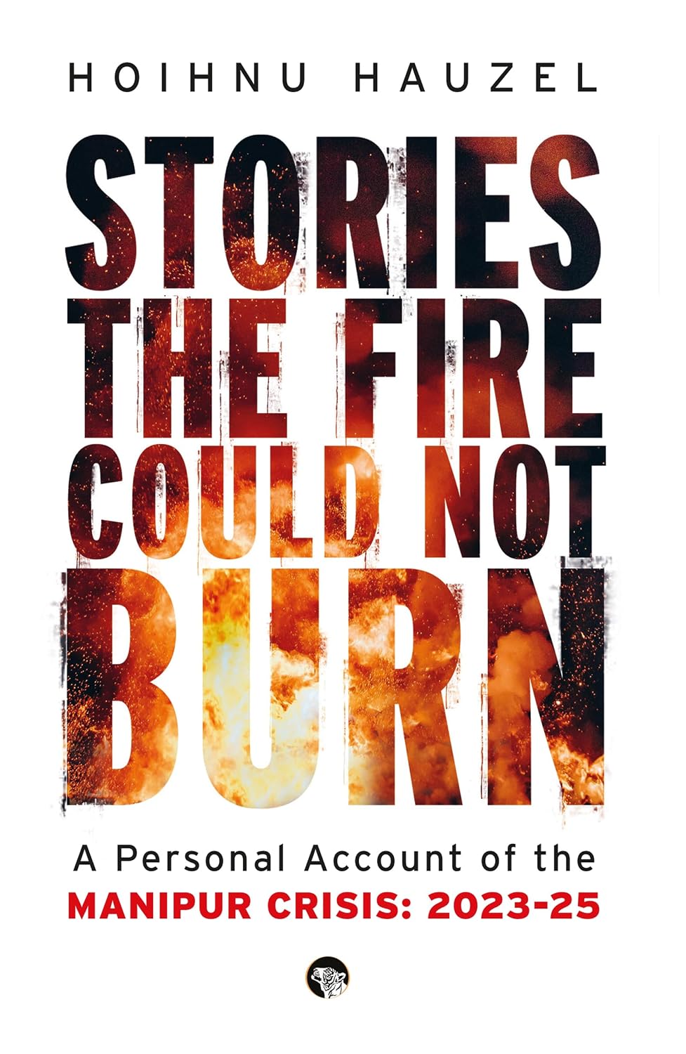 Stories the Fire Could Not Burn: A Personal Account of the Manipur Crisis 2023-25