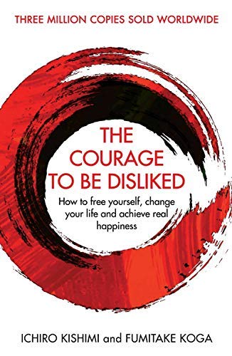The Courage To Be Disliked: How to free Yourself, Change Your Life and Achieve Real Happiness